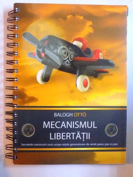 MECANISMUL LIBERTATII - SECRETELE CONSTRUIRII UNEI RETELE GENERATOARE DE VENIT PASIV, PAS CU PAS  de BALOGH OTTO , 2011