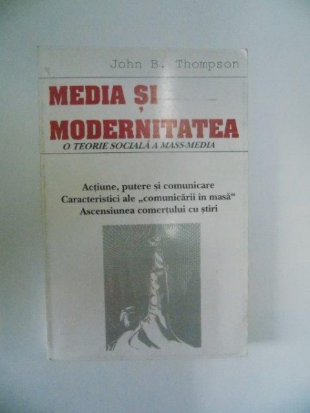 MEDIA SI MODERNITATEA , O TEORIE SOCIALA A MASS - MEDIA , ACTIUNE , PUTERE SI COMUNICARE , CARACTERISTICI ALE "COMUNICARII IN MASA" , ASCENSIUNEA COMERTULUI CU STIRI de JOHN B. THOMPSON