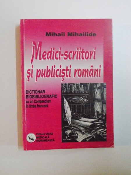 MEDICI-SCRIITORI SI PUBLICISTI ROMANI , DICTIONAR BIBLIOGRAFIC CU UN COMPENDIU IN LIMBA FRANCEZA de MIHAIL MIHAILIDE , 2003