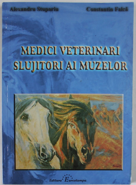 MEDICI VETERINARI , SLUJITORI AI MUZELOR de ALEXANDRU STUPARIU si CONSTANTIN FALCA , 2006 , DEDICATIE *