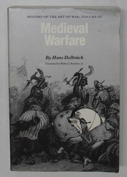 MEDIEVAL WARFARE by HANS DELBRUCK , HISTORY OF THE ART OF WAR , VOLUMUL III , 1990