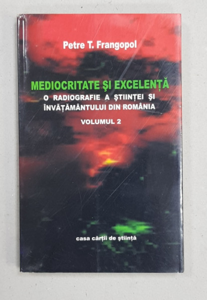 MEDIOCRITATE SI EXCELENTA - O RADIOGRAFIE A STIINTEI SI INVATAMANTULUI DIN ROMANIA de PETRE T. FRANGOPOL , VOLUMUL 2 , 2005