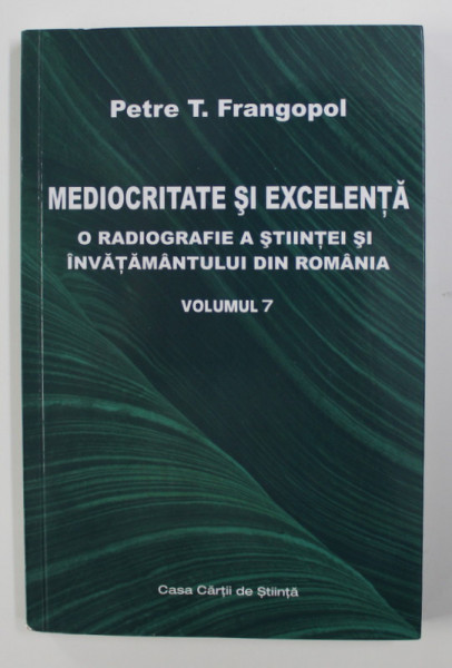 MEDIOCRITATE SI EXCELENTA - O RADIOGRAFIE A STIINTEI SI INVATAMANTULUI DIN ROMANIA de PETRE T. FRANGOPOL , VOLUMUL 7 , 2005 , DEDICATIE*