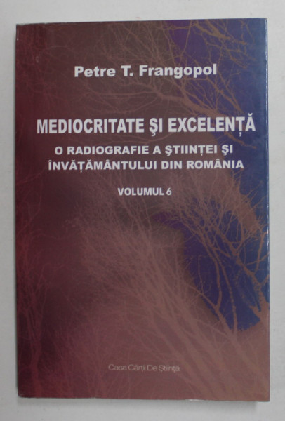 MEDIOCRITATE SI EXCELENTA - O RADIOGRAFIE A STIINTEI SI INVATAMANTULUI DIN ROMANIA , VOLUMUL 6 de PETRE T. FRANGOPOL , 2016