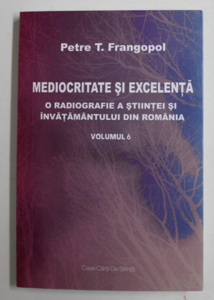 MEDIOCRITATE SI EXCELENTA - O RADIOGRAFIE A STIINTEI SI INVATAMANTULUI DIN ROMANIA , VOLUMUL VI de PETRE T. FRANGOPOL , 2016 , DEDICATIE *