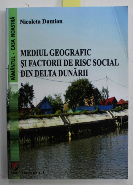 MEDIUL GEOGRAFIC SI FACTORII DE RISC SOCIAL DIN DELTA DUNARII de NICOLETA DAMIAN , 2013 , DEDICATIE *