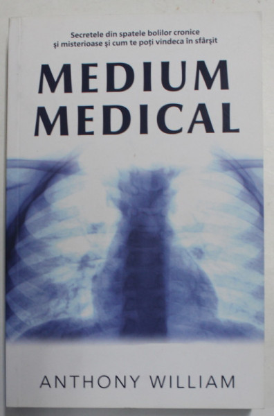MEDIUM MEDICAL - SECRETELE DIN SPATELE BOLILOR CRONICE SI MISTERIOASE SI CUM TE POTI VINDECA IN SFARSIT  de ANTHONY WILLIAM , 2016