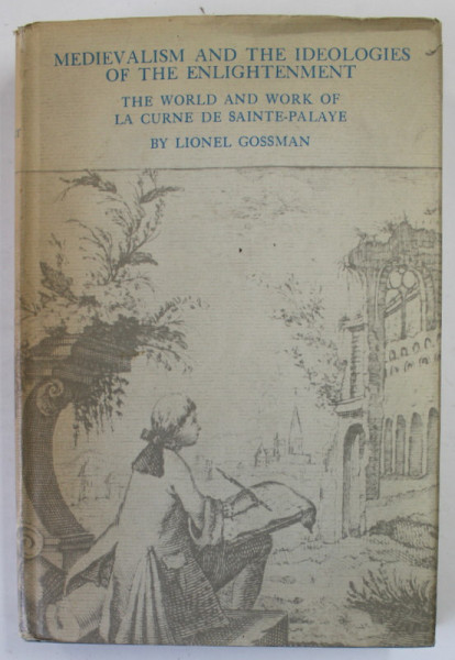 MEDIVALISM AND THE IDEOLOGIES OF THE ENLIGHTENMENT by LIONEL GOSSMAN , THE WORLD AND WORKE OF LA CURNE DE SAINT - PALAYE , 1968