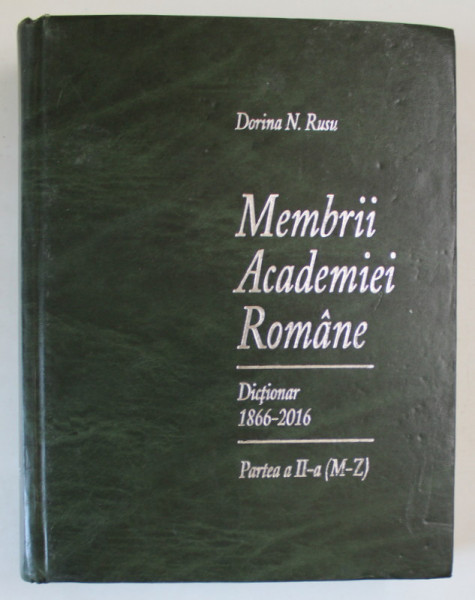 MEMBRII ACADEMIEI ROMANE , DICTIONAR , 1866 - 2016 , PARTEA A II - A , LITERELE M - Z , EDITIA A V - A de DORINA N. RUSU , 2016