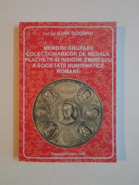 MEMBRII GRUPARII COLECTIONARILOR DE MEDALII, PLACHETE SI INSIGNE EMINESCU A SOCIETATII NUMISMATICE ROMANE de IOAN DOGARU, 2008