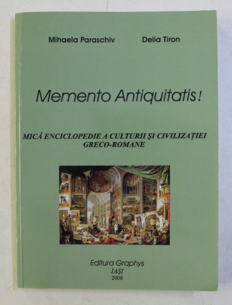 MEMENTO ANTIQUITATIS ! - MICA ENCICLOPEDIE A CULTURII SI CIVILIZATIEI GRECO - ROMANE de MIHAELA PARASCHIV si DELIA TIRON , 2008
