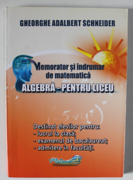 MEMORATOR SI INDRUMAR DE MATEMATICA , ALGEBRA  PENTRU LICEU de GHEORGHE ADALBERT SCHNEIDER , 2015