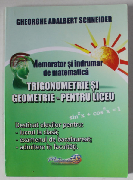 MEMORATOR SI INDRUMAR DE MATEMATICA , TRIGONOMETRIE SI GEOMETRIE - PENTRU LICEU de GHEORGHE ADALBERT SCHNEIDER , 2015