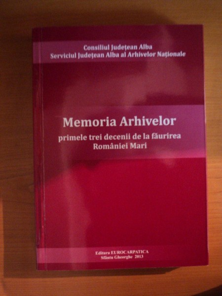 MEMORIA ARHIVELOR , PRIMELE TREI DECENII DE LA FAURIREA ROMANIEI MARI  , Sfantu  Gheorghe 2013