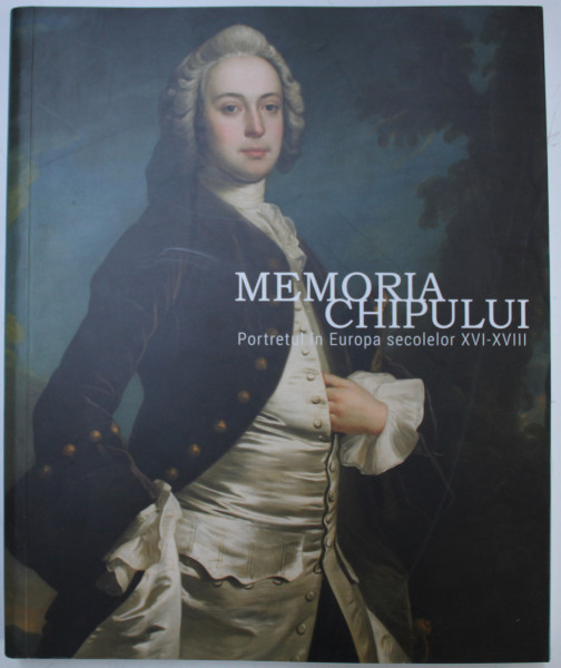 MEMORIA CHIPULUI PORTRETUL IN EUROPA SECOLELOR XVI - XVIII , coordonator COSMIN UNGUREANU , 2019