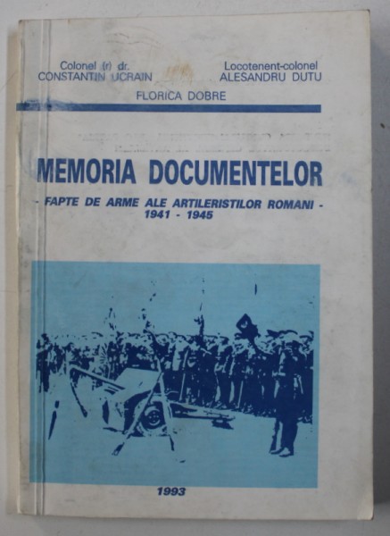 MEMORIA DOCUMENTELOR, FAPTE DE ARME ALE ARTILERISTILOR ROMANI 1941-1945 de CONSTANTIN UCRAIN .. FLORICA DOBRE , 1993 , DEDICATIE*