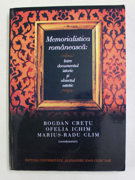 MEMORIALISTICA ROMANEASCA - INTRE DOCUMENTUL ISTORIC SI OBIECTUL ESTETIC , coordonatori BOGDAN CRETU ..MARIUS - RADU CLIM , 2017