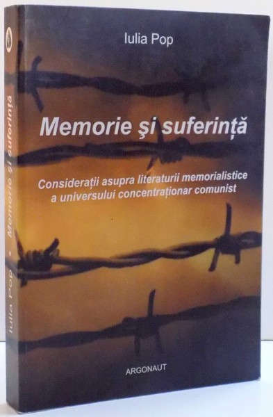 MEMORIE SI SUFERINTA , CONSIDERATII ASUPRA LITERATURII MEMORIALISTICE A UNIVERSULUI CONCENTRATIONAR COMUNIST de IULIA POP , 2010