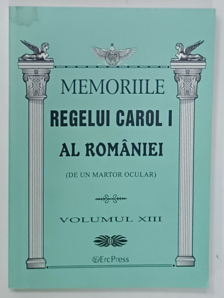 MEMORIILE REGELUI CAROL I AL ROMANIEI  ( DE UN MARTOR OCULAR )  , VOLUMUL XIII , 2011