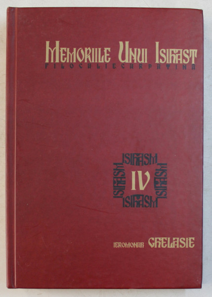 MEMORIILE UNUI ISIHAST  - FILOCALIE CARPATINE , VOLUMUL IV de IEROMONAH GHELASIE , 2017