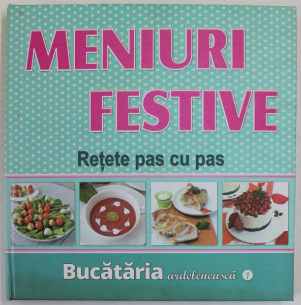 MENIURI FESTIVE , RETETE PAS CU PAS , BUCATARIA ARDELENEASCA , VOLUMUL I , 2015