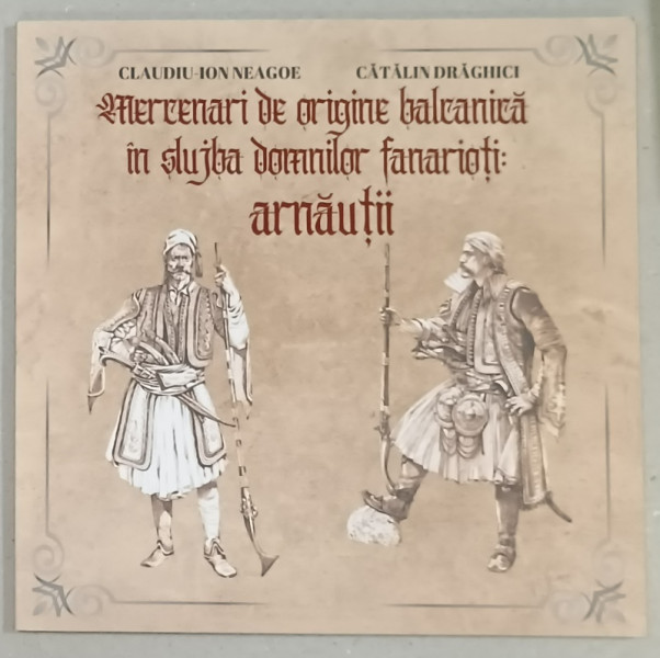 MERCENARI DE ORIGINE BALCANICA IN SLUJBA DOMNILOR FANARIOTI : ARNAUTII de CLAUDIU  ION NEAGOE si CATALIN DRAGHICI , 2024