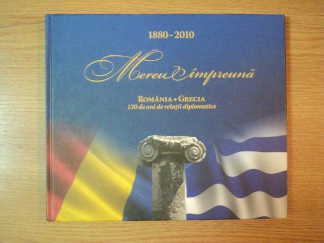 MEREU IMPREUNA. ROMANIA si GRECIA. 130 DE ANI DE RELATII DIPLOMATICE (1880-2010) de GEORGETA FILITTI  2010