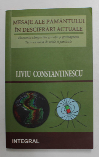 MESAJE ALE PAMANTULUI IN DESCIFRARI ACTUALE - ELOCVENTA CAMPURILOR GRAVIFIC SI GEOMAGNETIC , TERRA CA SURSA DE UNDE SI PARTICULE de LIVIU CONSTANTINESCU , 2014