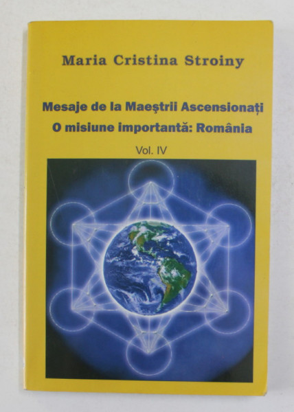MESAJE DE LA MAESTRII ASCENSIONATI - O MISIUNE IMPORTANTA - ROMANIA de MARIA CRISTINA STROINY , VOLUMUL IV , 2013