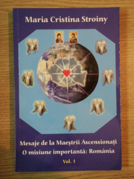 MESAJE DE LA MAESTRII ASCENSIONATI , O MISIUNE IMPORTANTA : ROMANIA VOL. I  de MARIA CRISTINA STROINY , Bucuresti 2010