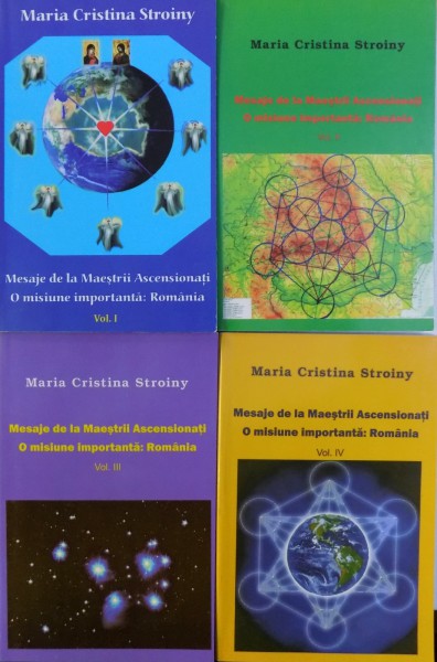 MESAJE DE LA MAESTRII ASCENSIONATI  - O MISIUNE IMPORTANTA : ROMANIA VOL. I -IV de MARIA CRISTINA STROINY , 2013