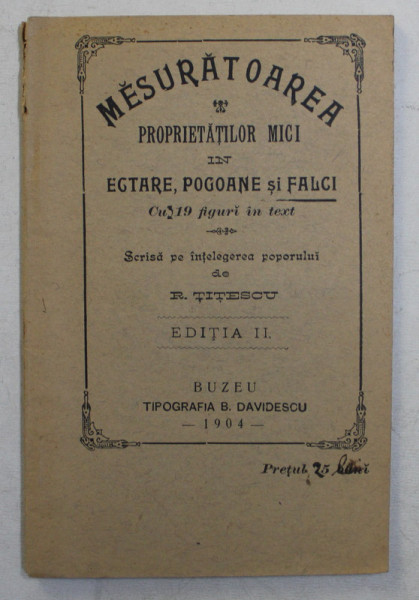 MESURATOAREA PROPRIETATILOR MICI IN EGTARE , POGOANE SI FALCI , SCRISA PE INTELEGEREA POPORULUI , CU 19 FIGURI IN TEXT , EDITIA A II - A de R. TITESCU , 1904