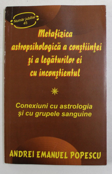 METAFIZICA ASTROPSIHOLOGICA A CONSTIINTEI SI A LEGATURILOR EI CU INCONSTIENTUL - CONEXIUNI CU ASTROLOGIA SI CU GRUPELE SANGUINE de ANDREI EMANUEL POPESCU , 2013