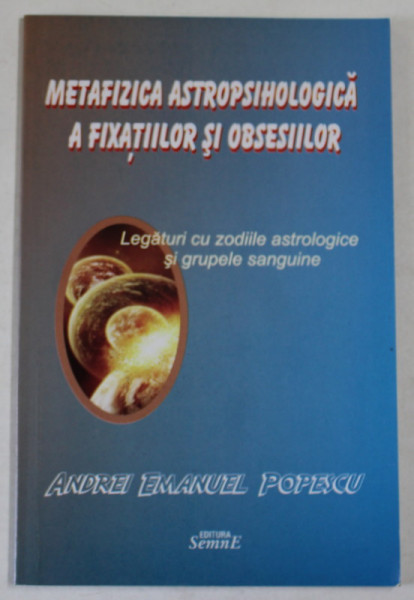 METAFIZICA ASTROPSIHOLOGICA A FIXATIILOR SI OBSESIILOR - LEGATURI CU ZODIILE ASTROLOGICE SI GRUPELE SANGUINE de ANDREI EMANUEL POPESCU , 2012