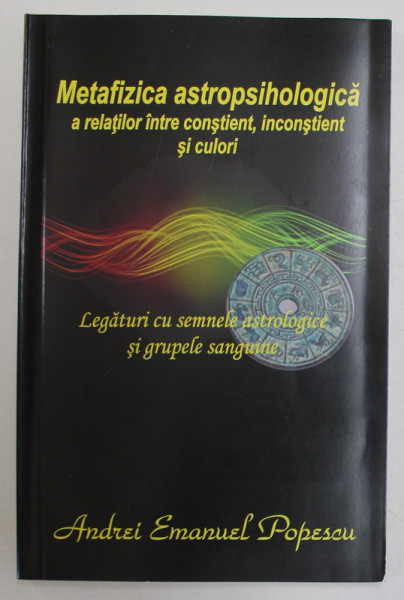 METAFIZICA ASTROPSIHOLOGICA A RELATIILOR INTRE CONSTIENT , INCONSTIENT SI CULORI de ANDREI EMANUEL POPESCU , 2019