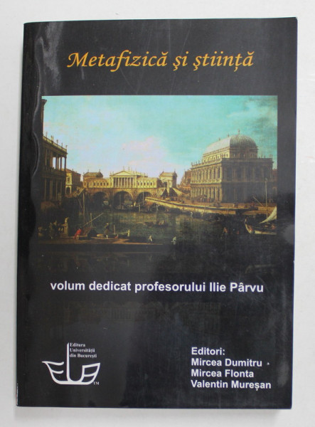 METAFIZICA SI STIINTA - VOLUM DEDICAT PROFESORULUI ILIE PARVU , editori MIRCEA DUMITRU ...VALENTIN MURESAN , 2012