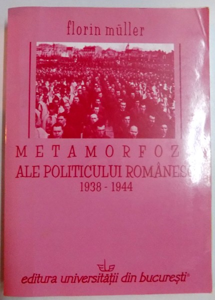 METAMORFOZE ALE POLITICULUI ROMANESC 1938 - 1944 de FLORIN MULLER , 2006