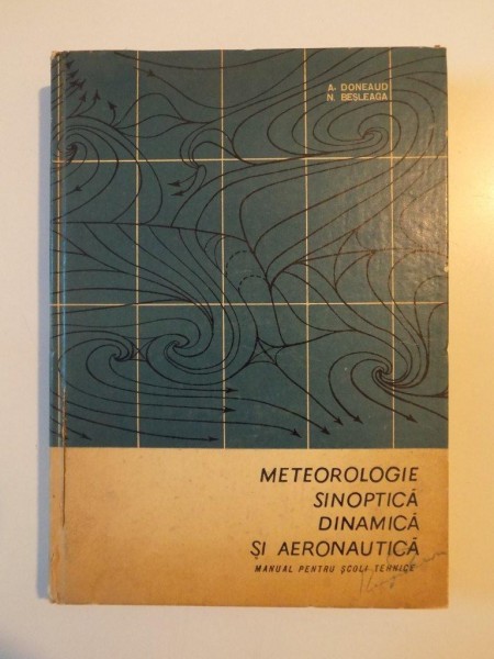 METEOROLOGIE , SINOPTICA , DINAMICA SI AERONAUTICA , MANUAL PENTRU SCOLI TEHNICE de A. DONEAUD , N. BESLEAGA , 1966