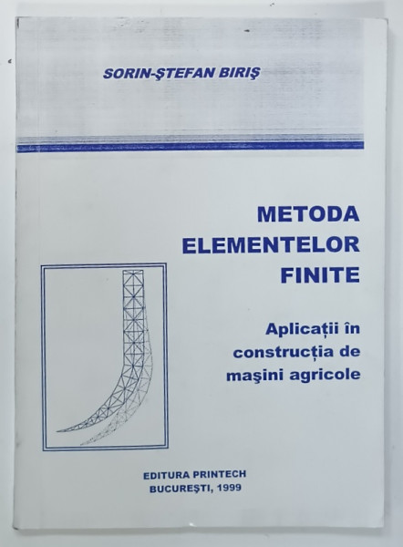 METODA ELEMENTELOR FINITE , APLICATII IN CONSRUCTIA DE MASINI AGRICOLE de SORIN - STEFAN BIRIS , 1999