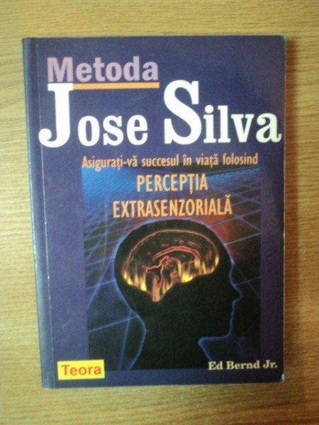 METODA JOSE SILVA . ASIGURATI-VA SUCCESUL IN VIATA FOLOSIND PERCEPTIA EXTRASENZORIALA de ED BERND JR. , 2007