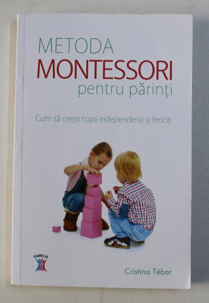 METODA MONTESSORI PENTRU PARINTI - CUM SA CRESTI COPII INDEPENDENTI SI FERICITI de CRISTINA TEBOR , 2018