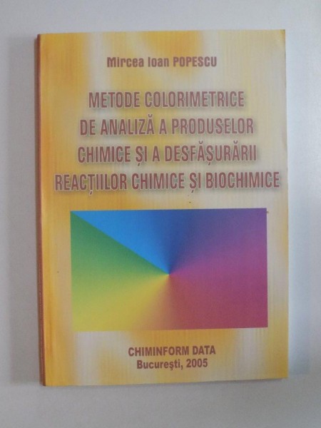 METODE COLORIMETRICE DE ANALIZA A PRODUSELOR CHIMICE SI A DESFASURARII REACTIILOR CHIMICE SI BIOCHIMICE de MIRCEA IOAN POPESCU , 2005