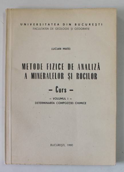 METODE FIZICE DE ANALIZA A MINERALELOR SI ROCILOR - CURS de LUCIAN MATEI , VOLUMUL I  : DETERMINAREA COMPOZITIEI CHIMICE , 1990