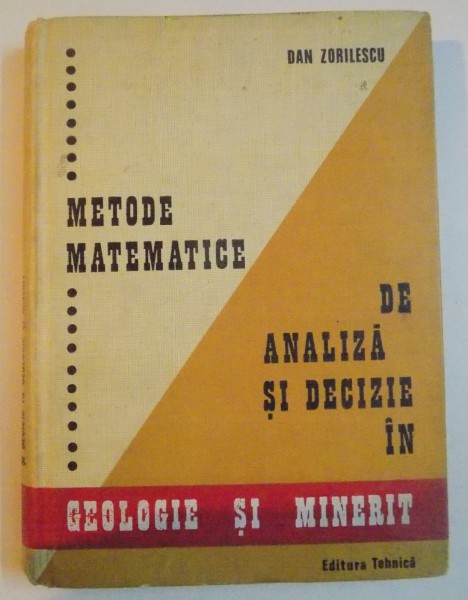 METODE MATEMATICE DE ANALIZA SI DECIZIE IN GEOLOGIE SI MINERIT de DAN ZORILESCU , 1972