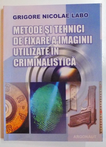 METODE SI TEHNICI DE FIXARE A IMAGINII UTILIZATE IN CRIMINALISTICA de GRIGORE NICOLAE LABO , 2007