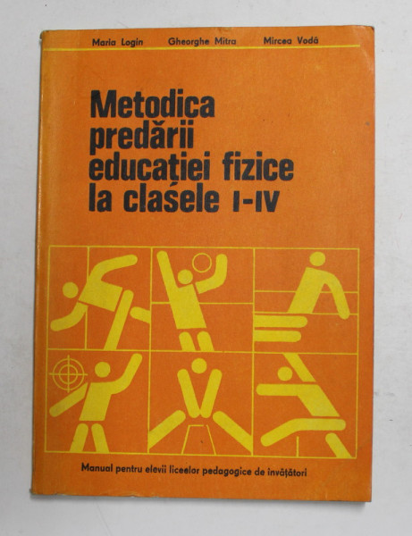 METODICA PREDARII EDUCATIEI FIZICE LA CLASELE I - IV ,  MANUAL PENTRU ELEVII LICEELOR PEDAGOGICE DE INVATATORI de MARIA LOGHIN ...MIRCEA VODA , 1978
