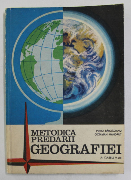 METODICA PREDARII GEOGRAFIEI LA CLASELE V - VIII de PETRE BARGAOANU si OCTAVIAN MANDRUT , 1979