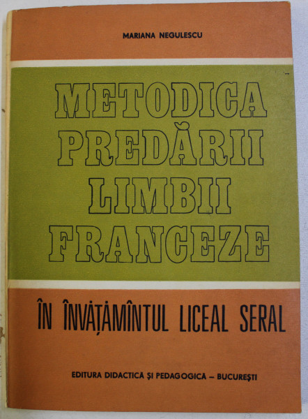 METODICA  PREDARII LIMBII FRANCEZE IN INVATAMANTUL LICEAL SERAL de MARIANA NEGULESCU , 1982