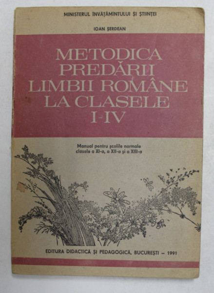 METODICA PREDARII LIMBII ROMANE LA CLASELE I - IV , MANUAL PENTRU SCOLILE NORMALE , CLASELE A XI - A , A XII -A  SI A XIII - A de IOAN SERDAN , 1991