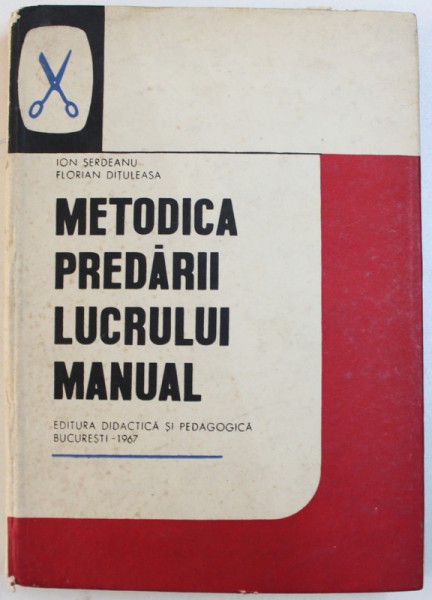 METODICA PREDARII LUCRULUI MANUAL IN CLASELE I - IV , MANUAL PENTRU LICEELE PEDAGOGICE DE INVATATORI  de ION SERDEANU si FLORIAN DITULEASA , 1967 , COTOR LIPIT CU SCOCI